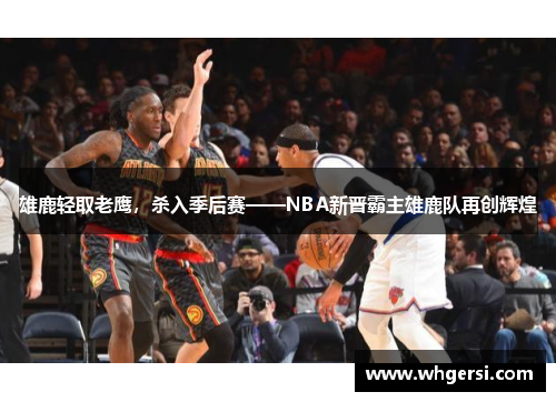 雄鹿轻取老鹰，杀入季后赛——NBA新晋霸主雄鹿队再创辉煌